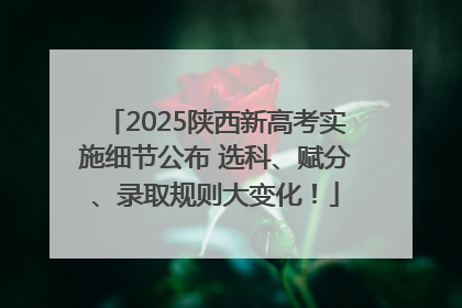 2025陕西新高考实施细节公布 选科、赋分、录取规则大变化！