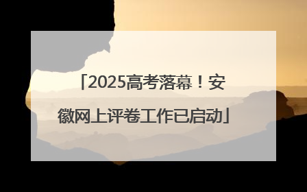 2025高考落幕！安徽网上评卷工作已启动