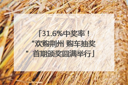 31.6%中奖率！“欢购荆州 购车抽奖”首期颁奖圆满举行