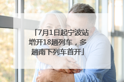 7月1日起宁波站增开18趟列车，多趟南下列车首开