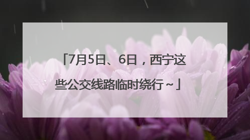 7月5日、6日，西宁这些公交线路临时绕行～