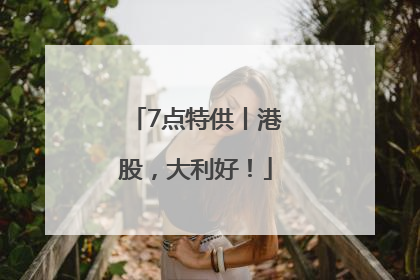 7点特供丨港股，大利好！