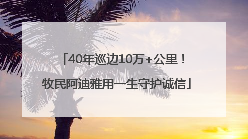 40年巡边10万+公里！牧民阿迪雅用一生守护诚信