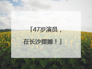 47岁演员，在长沙摆摊！