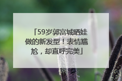 59岁郭富城晒娃做的新发型！表情尴尬，却直呼完美