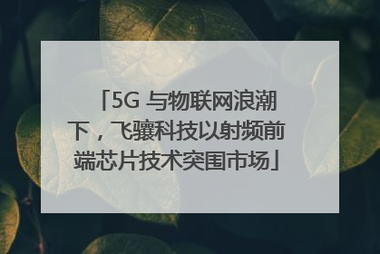 5G 与物联网浪潮下，飞骧科技以射频前端芯片技术突围市场