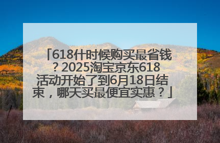 618什时候购买最省钱？2025淘宝京东618活动开始了到6月18日结束，哪天买最便宜实惠？