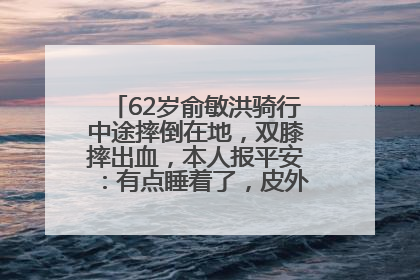 62岁俞敏洪骑行中途摔倒在地，双膝摔出血，本人报平安：有点睡着了，皮外伤，不用担心