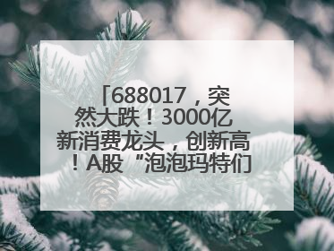 688017，突然大跌！3000亿新消费龙头，创新高！A股“泡泡玛特们”，涨疯了