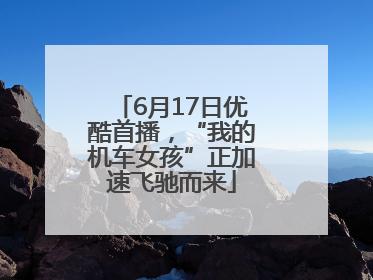6月17日优酷首播，“我的机车女孩”正加速飞驰而来