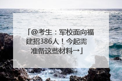 @考生：军校面向福建招386人！今起需准备这些材料→