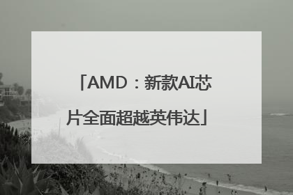 AMD：新款AI芯片全面超越英伟达