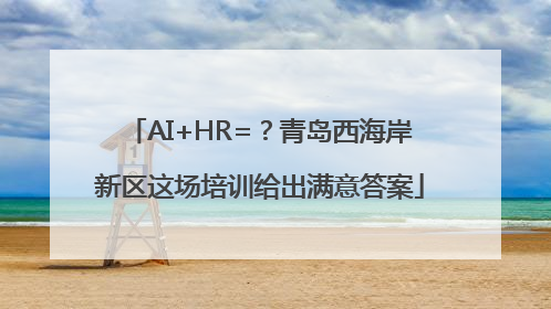 AI+HR=？青岛西海岸新区这场培训给出满意答案