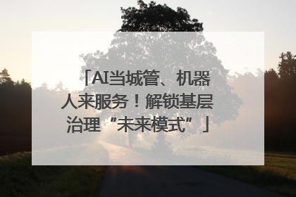 AI当城管、机器人来服务！解锁基层治理“未来模式”