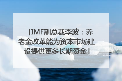 IMF副总裁李波：养老金改革能为资本市场建设提供更多长期资金