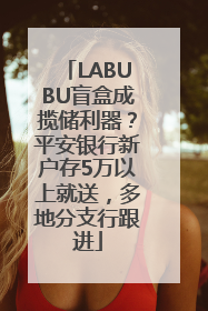 LABUBU盲盒成揽储利器？平安银行新户存5万以上就送，多地分支行跟进