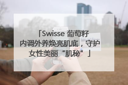 Swisse 葡萄籽内调外养焕亮肌底，守护女性美丽“肌秘”