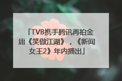 TVB携手腾讯再拍金庸《笑傲江湖》，《新闻女王2》年内播出